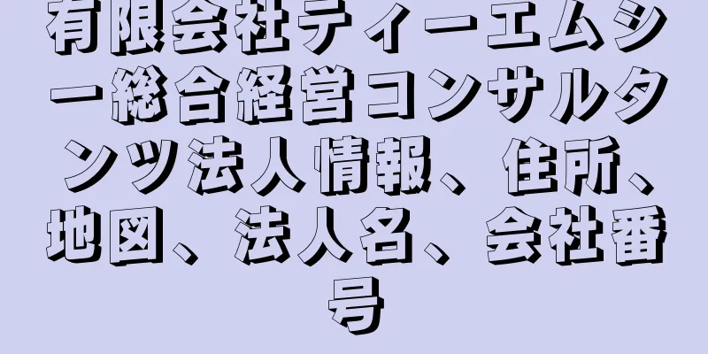 有限会社ティーエムシー総合経営コンサルタンツ法人情報、住所、地図、法人名、会社番号