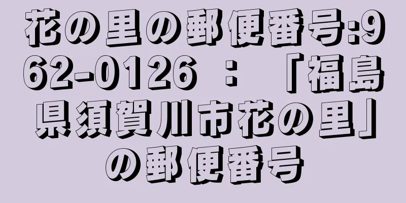 花の里の郵便番号:962-0126 ： 「福島県須賀川市花の里」の郵便番号