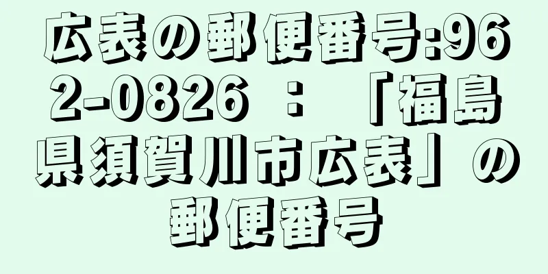 広表の郵便番号:962-0826 ： 「福島県須賀川市広表」の郵便番号