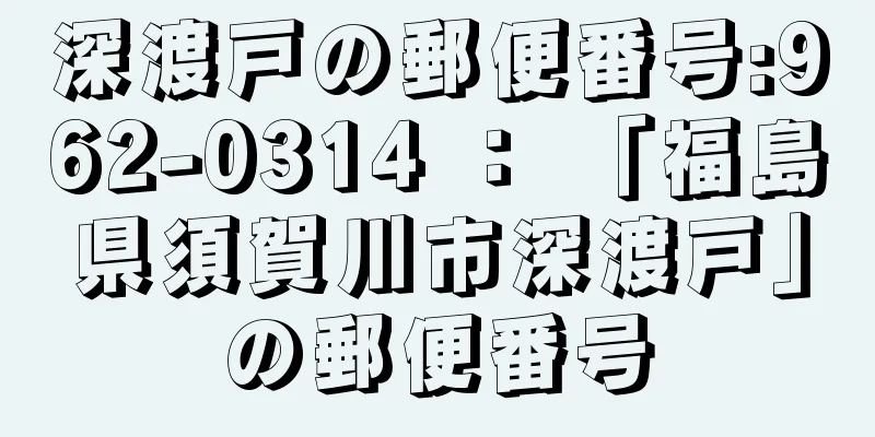 深渡戸の郵便番号:962-0314 ： 「福島県須賀川市深渡戸」の郵便番号