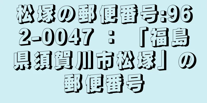 松塚の郵便番号:962-0047 ： 「福島県須賀川市松塚」の郵便番号