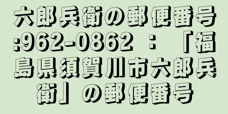 六郎兵衛の郵便番号:962-0862 ： 「福島県須賀川市六郎兵衛」の郵便番号