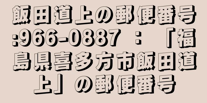 飯田道上の郵便番号:966-0887 ： 「福島県喜多方市飯田道上」の郵便番号