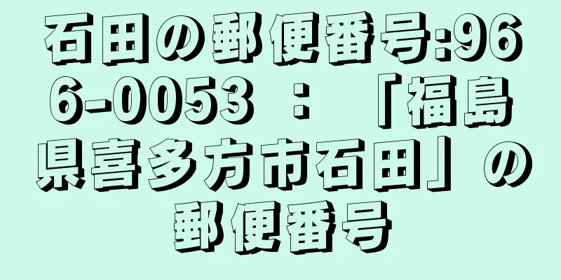 石田の郵便番号:966-0053 ： 「福島県喜多方市石田」の郵便番号