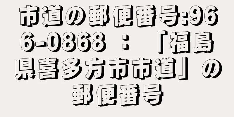 市道の郵便番号:966-0868 ： 「福島県喜多方市市道」の郵便番号