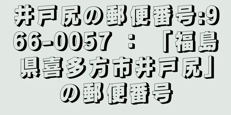 井戸尻の郵便番号:966-0057 ： 「福島県喜多方市井戸尻」の郵便番号