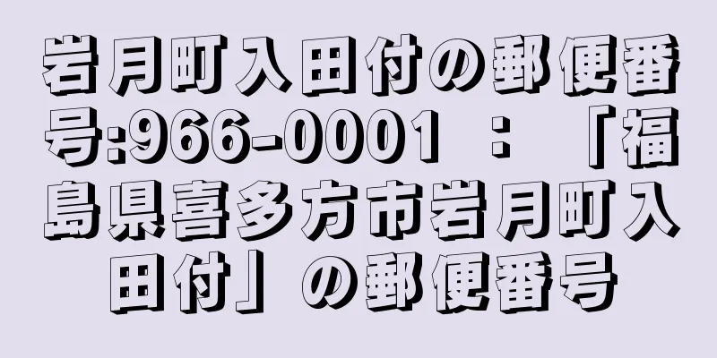 岩月町入田付の郵便番号:966-0001 ： 「福島県喜多方市岩月町入田付」の郵便番号