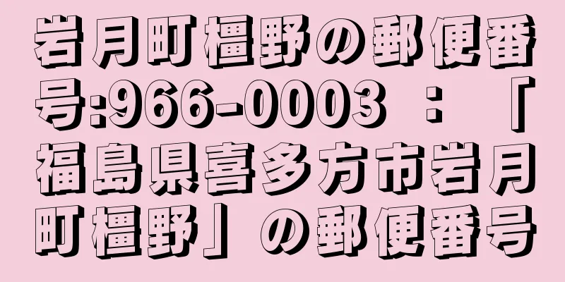 岩月町橿野の郵便番号:966-0003 ： 「福島県喜多方市岩月町橿野」の郵便番号