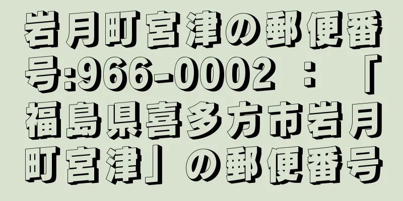 岩月町宮津の郵便番号:966-0002 ： 「福島県喜多方市岩月町宮津」の郵便番号