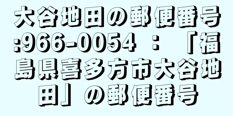 大谷地田の郵便番号:966-0054 ： 「福島県喜多方市大谷地田」の郵便番号