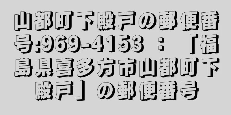 山都町下殿戸の郵便番号:969-4153 ： 「福島県喜多方市山都町下殿戸」の郵便番号