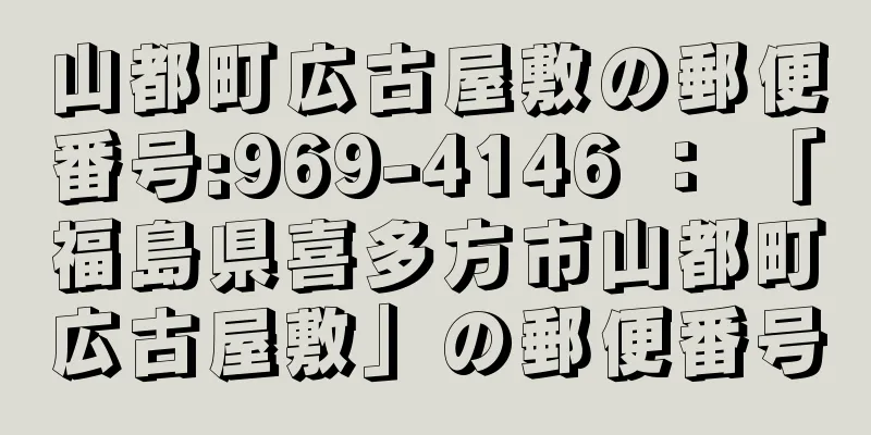 山都町広古屋敷の郵便番号:969-4146 ： 「福島県喜多方市山都町広古屋敷」の郵便番号