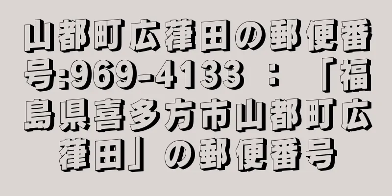 山都町広葎田の郵便番号:969-4133 ： 「福島県喜多方市山都町広葎田」の郵便番号