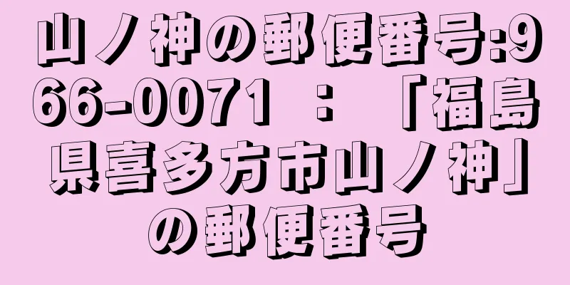 山ノ神の郵便番号:966-0071 ： 「福島県喜多方市山ノ神」の郵便番号