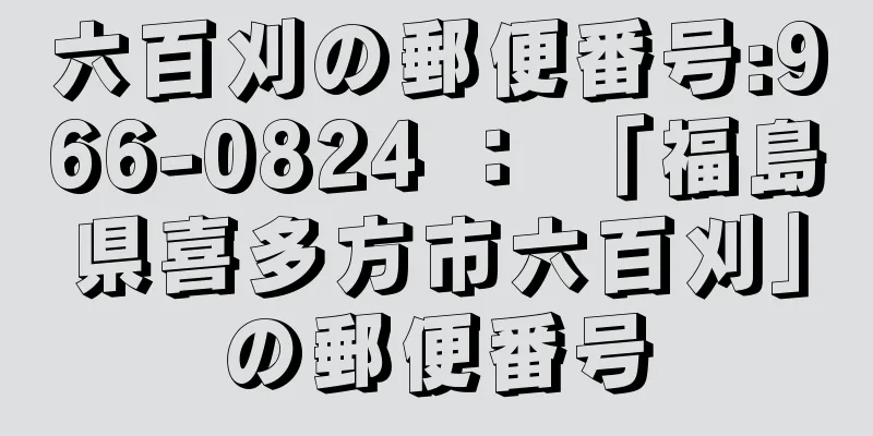 六百刈の郵便番号:966-0824 ： 「福島県喜多方市六百刈」の郵便番号