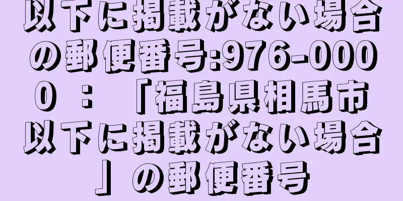 以下に掲載がない場合の郵便番号:976-0000 ： 「福島県相馬市以下に掲載がない場合」の郵便番号