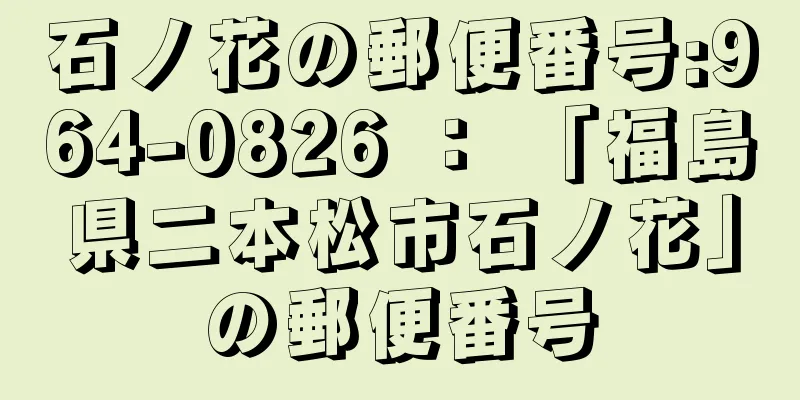 石ノ花の郵便番号:964-0826 ： 「福島県二本松市石ノ花」の郵便番号