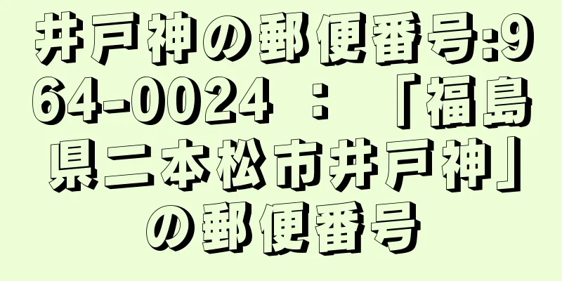 井戸神の郵便番号:964-0024 ： 「福島県二本松市井戸神」の郵便番号