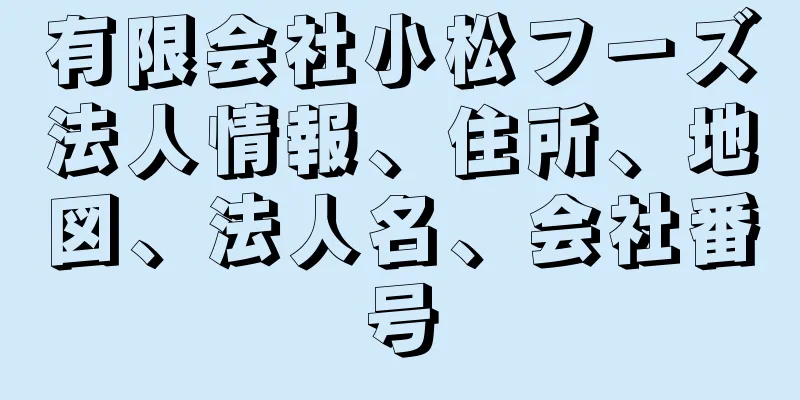 有限会社小松フーズ法人情報、住所、地図、法人名、会社番号