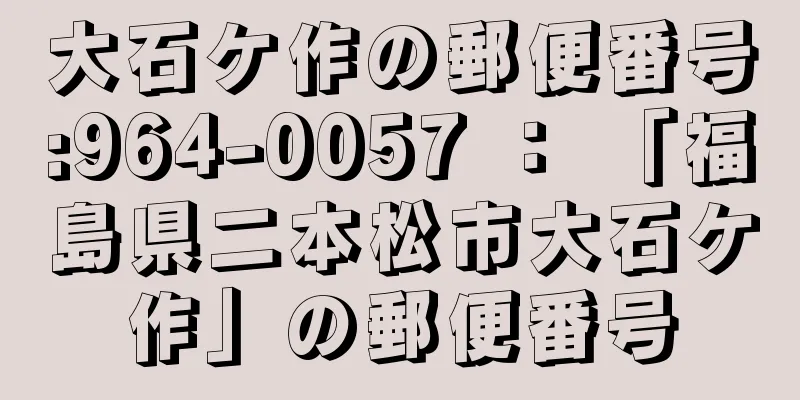 大石ケ作の郵便番号:964-0057 ： 「福島県二本松市大石ケ作」の郵便番号