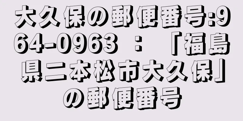 大久保の郵便番号:964-0963 ： 「福島県二本松市大久保」の郵便番号