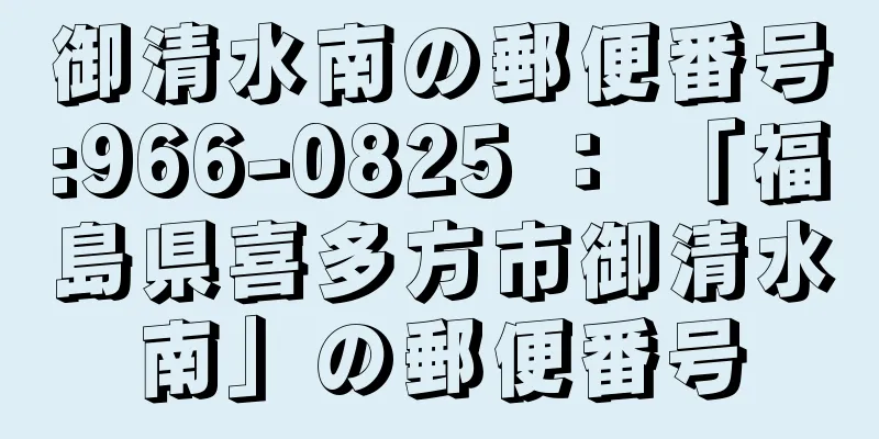 御清水南の郵便番号:966-0825 ： 「福島県喜多方市御清水南」の郵便番号