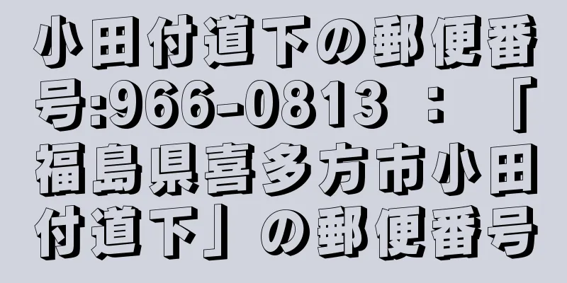 小田付道下の郵便番号:966-0813 ： 「福島県喜多方市小田付道下」の郵便番号