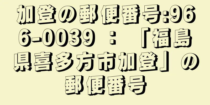 加登の郵便番号:966-0039 ： 「福島県喜多方市加登」の郵便番号