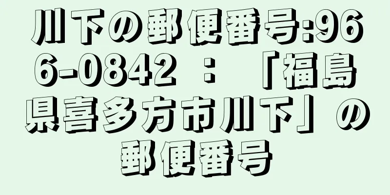 川下の郵便番号:966-0842 ： 「福島県喜多方市川下」の郵便番号