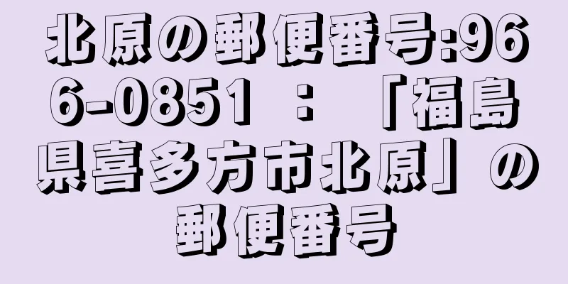 北原の郵便番号:966-0851 ： 「福島県喜多方市北原」の郵便番号