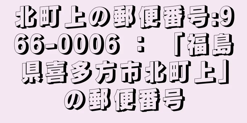 北町上の郵便番号:966-0006 ： 「福島県喜多方市北町上」の郵便番号