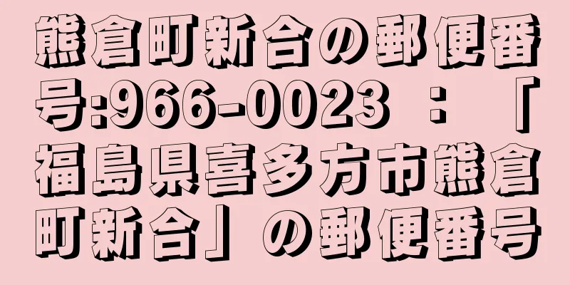 熊倉町新合の郵便番号:966-0023 ： 「福島県喜多方市熊倉町新合」の郵便番号