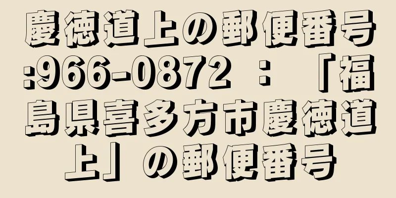 慶徳道上の郵便番号:966-0872 ： 「福島県喜多方市慶徳道上」の郵便番号