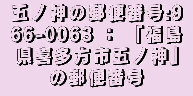 五ノ神の郵便番号:966-0063 ： 「福島県喜多方市五ノ神」の郵便番号