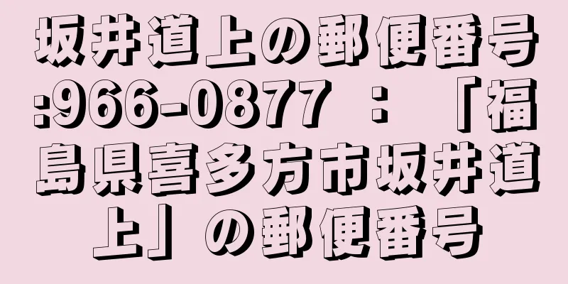 坂井道上の郵便番号:966-0877 ： 「福島県喜多方市坂井道上」の郵便番号