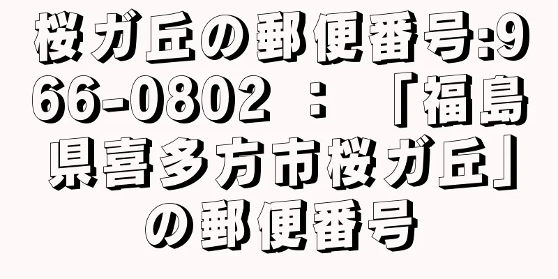 桜ガ丘の郵便番号:966-0802 ： 「福島県喜多方市桜ガ丘」の郵便番号