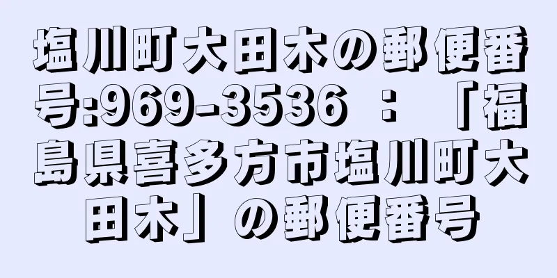 塩川町大田木の郵便番号:969-3536 ： 「福島県喜多方市塩川町大田木」の郵便番号