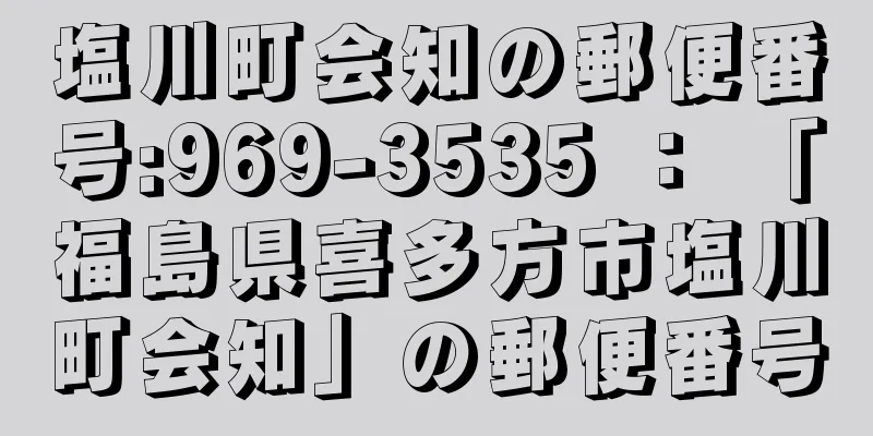 塩川町会知の郵便番号:969-3535 ： 「福島県喜多方市塩川町会知」の郵便番号