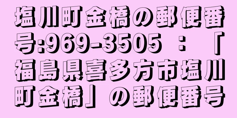 塩川町金橋の郵便番号:969-3505 ： 「福島県喜多方市塩川町金橋」の郵便番号