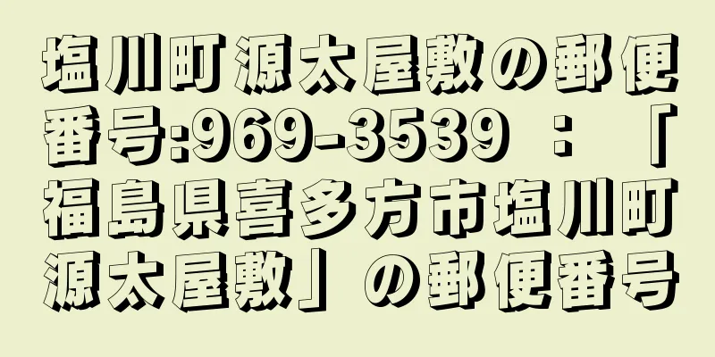 塩川町源太屋敷の郵便番号:969-3539 ： 「福島県喜多方市塩川町源太屋敷」の郵便番号