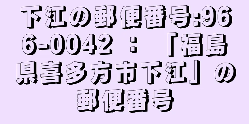 下江の郵便番号:966-0042 ： 「福島県喜多方市下江」の郵便番号