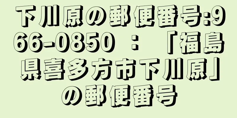 下川原の郵便番号:966-0850 ： 「福島県喜多方市下川原」の郵便番号