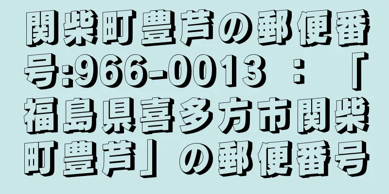 関柴町豊芦の郵便番号:966-0013 ： 「福島県喜多方市関柴町豊芦」の郵便番号