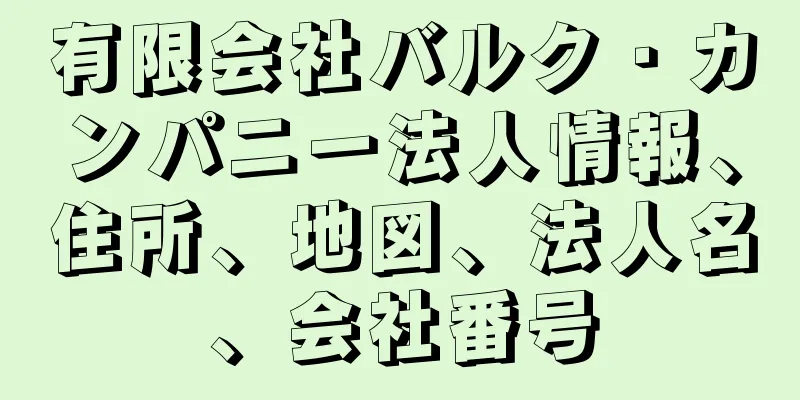 有限会社バルク・カンパニー法人情報、住所、地図、法人名、会社番号