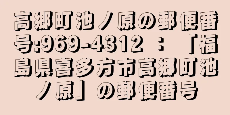 高郷町池ノ原の郵便番号:969-4312 ： 「福島県喜多方市高郷町池ノ原」の郵便番号