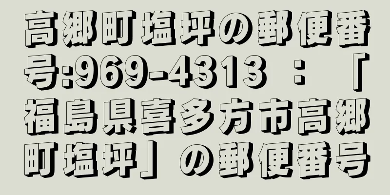 高郷町塩坪の郵便番号:969-4313 ： 「福島県喜多方市高郷町塩坪」の郵便番号