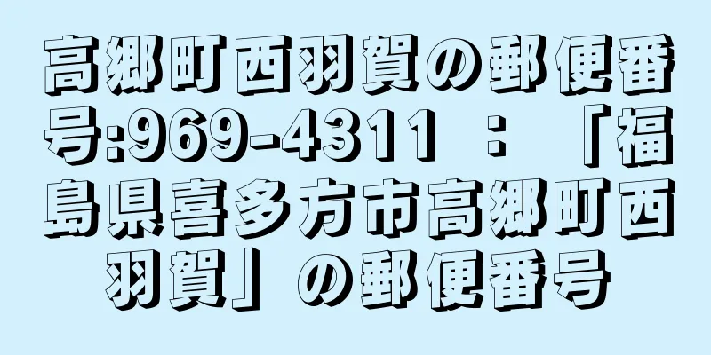 高郷町西羽賀の郵便番号:969-4311 ： 「福島県喜多方市高郷町西羽賀」の郵便番号