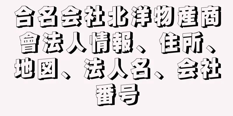 合名会社北洋物産商會法人情報、住所、地図、法人名、会社番号