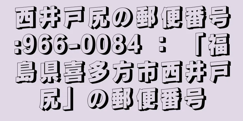 西井戸尻の郵便番号:966-0084 ： 「福島県喜多方市西井戸尻」の郵便番号