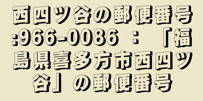 西四ツ谷の郵便番号:966-0086 ： 「福島県喜多方市西四ツ谷」の郵便番号